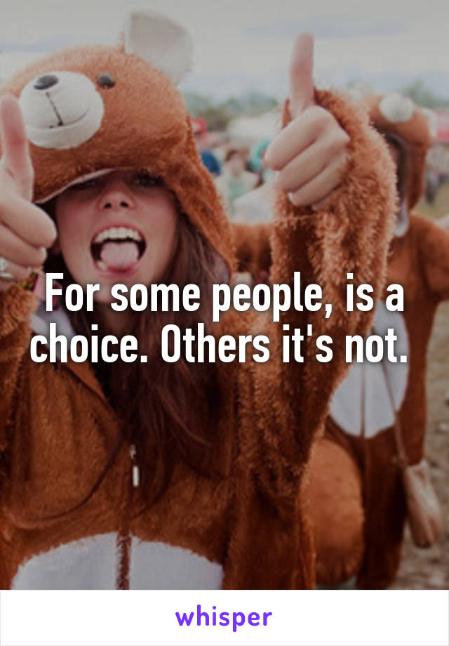 For some people, is a choice. Others it's not. 