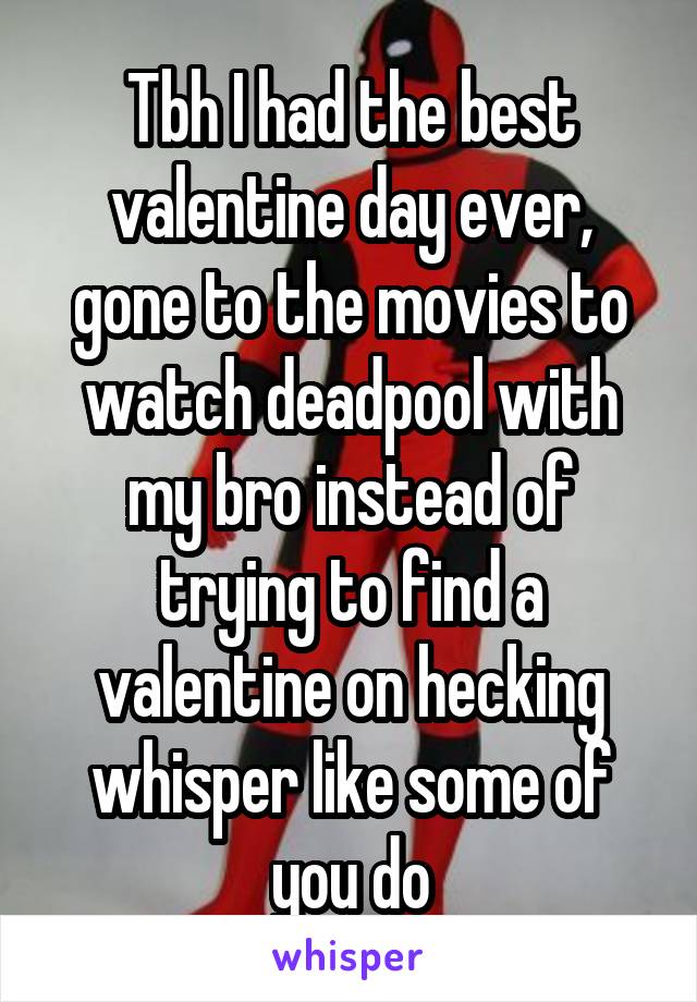 Tbh I had the best valentine day ever, gone to the movies to watch deadpool with my bro instead of trying to find a valentine on hecking whisper like some of you do