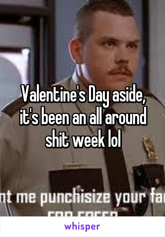 Valentine's Day aside, it's been an all around shit week lol