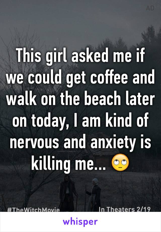 This girl asked me if we could get coffee and walk on the beach later on today, I am kind of nervous and anxiety is killing me... 🙄