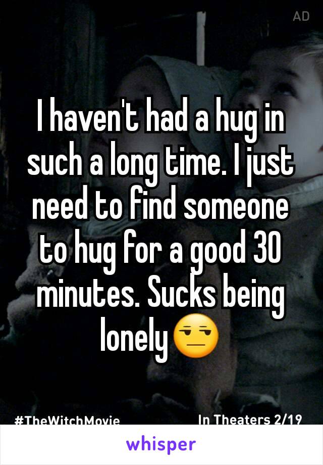 I haven't had a hug in such a long time. I just need to find someone to hug for a good 30 minutes. Sucks being lonely😒