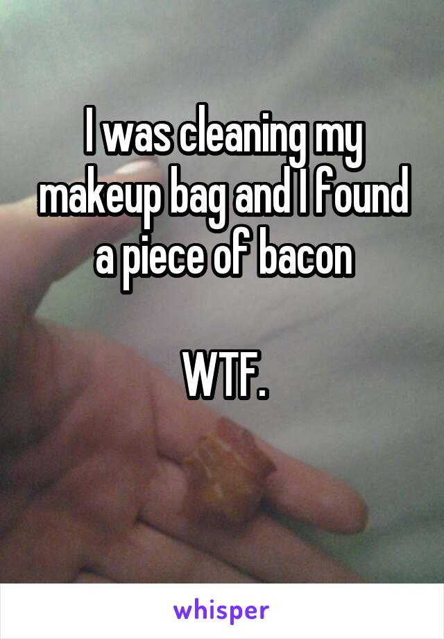 I was cleaning my makeup bag and I found a piece of bacon

WTF.

 