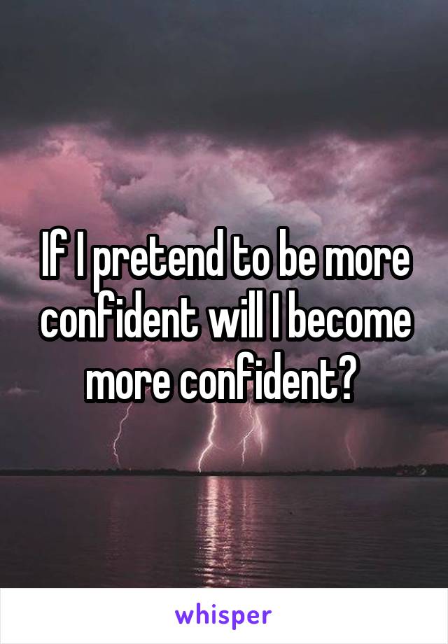 If I pretend to be more confident will I become more confident? 