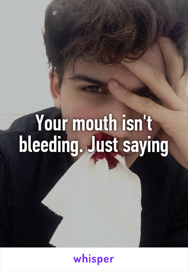 Your mouth isn't bleeding. Just saying