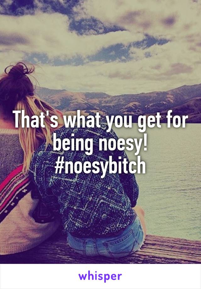 That's what you get for being noesy! #noesybitch