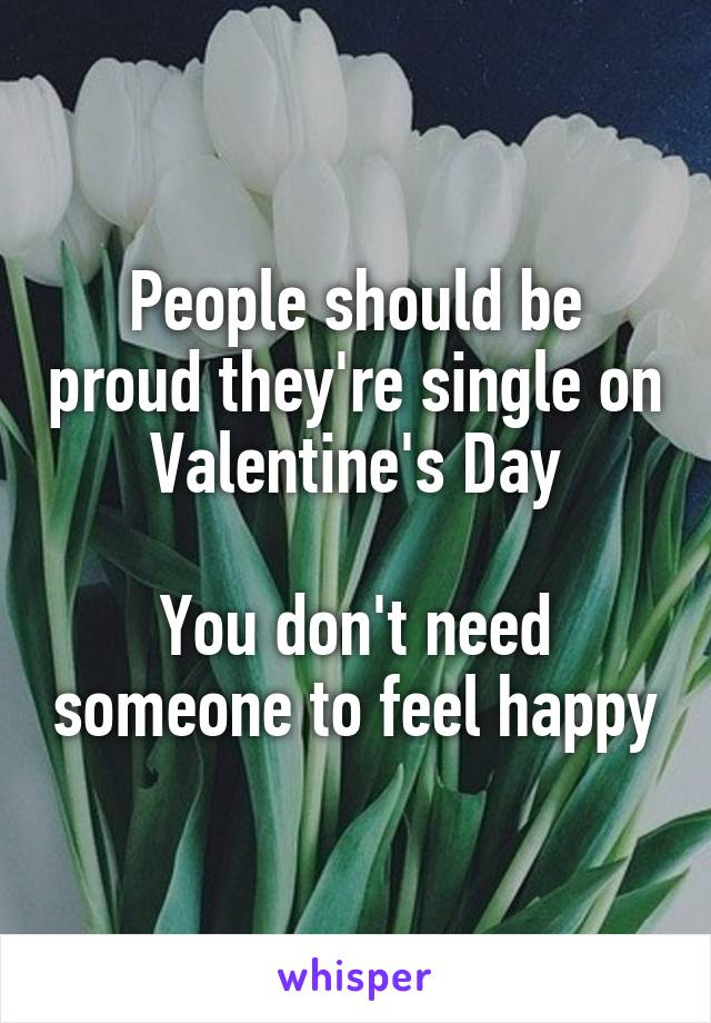 People should be proud they're single on Valentine's Day

You don't need someone to feel happy