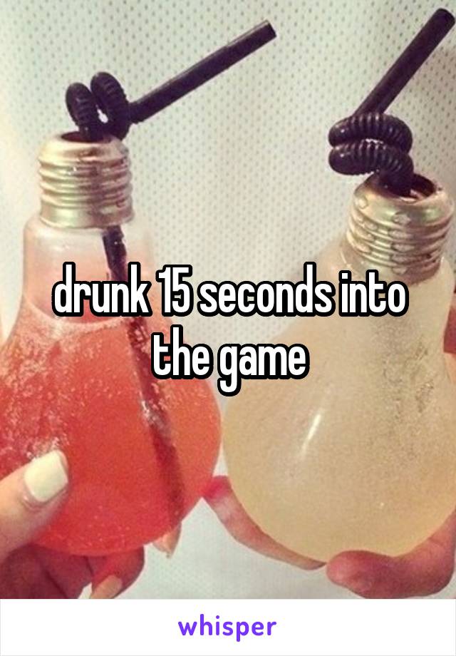 drunk 15 seconds into the game