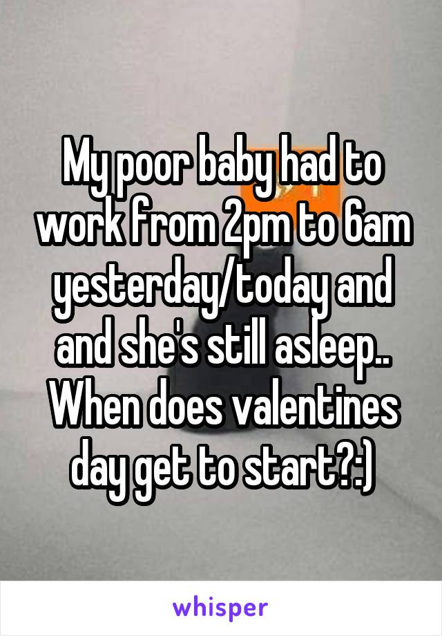 My poor baby had to work from 2pm to 6am yesterday/today and and she's still asleep.. When does valentines day get to start?:)