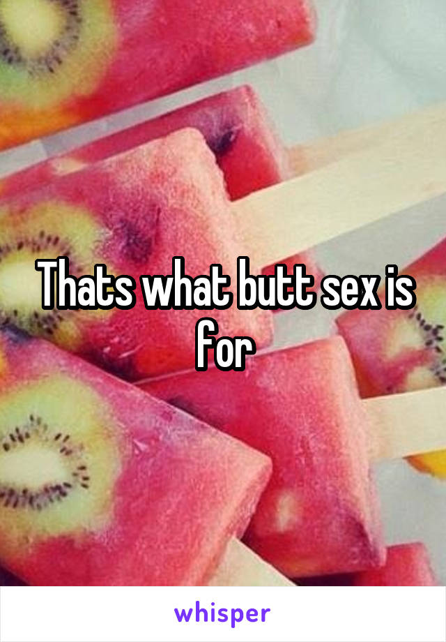 Thats what butt sex is for