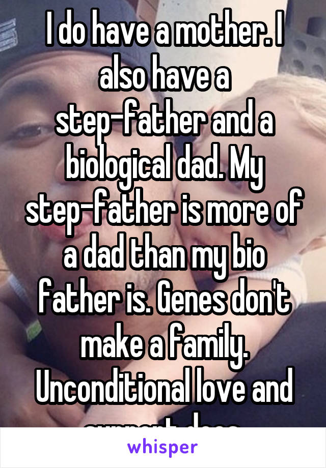 I do have a mother. I also have a step-father and a biological dad. My step-father is more of a dad than my bio father is. Genes don't make a family. Unconditional love and support does.