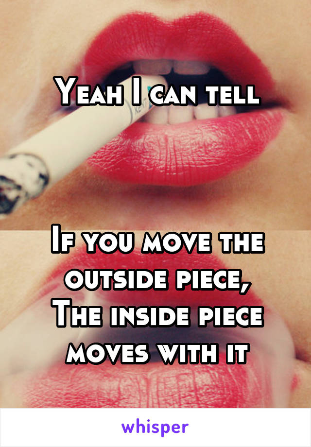 Yeah I can tell



If you move the outside piece,
The inside piece moves with it