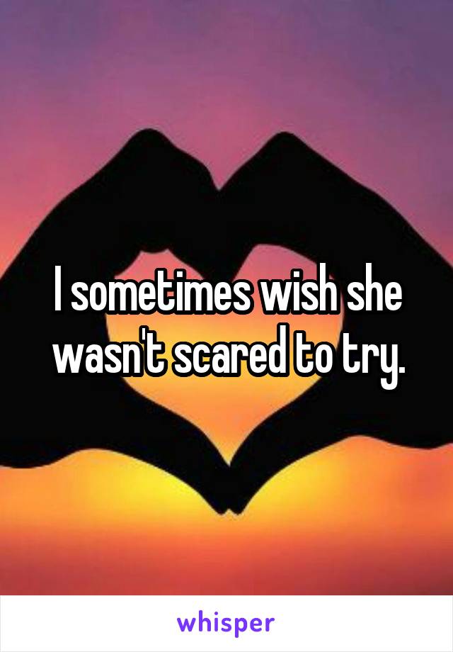 I sometimes wish she wasn't scared to try.
