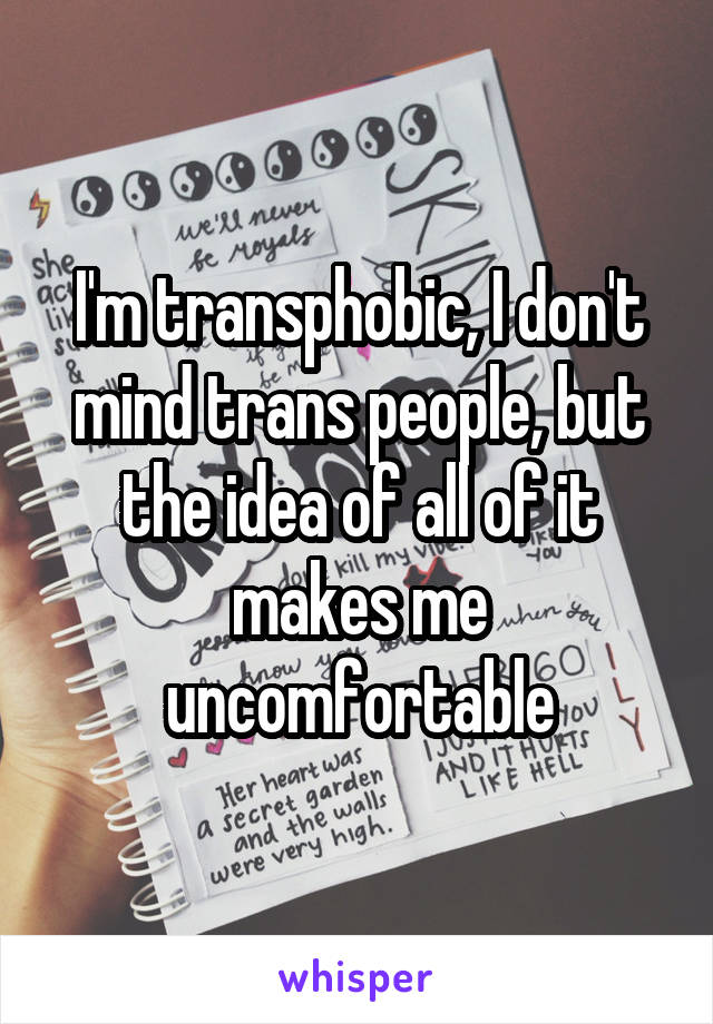 I'm transphobic, I don't mind trans people, but the idea of all of it makes me uncomfortable