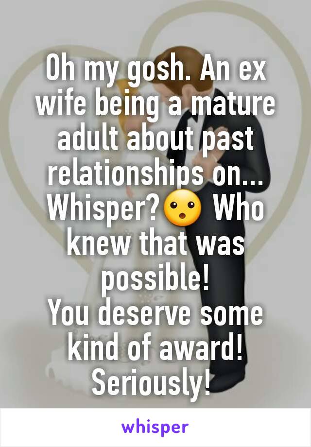 Oh my gosh. An ex wife being a mature adult about past relationships on... Whisper?😮 Who knew that was possible!
You deserve some kind of award! Seriously! 
