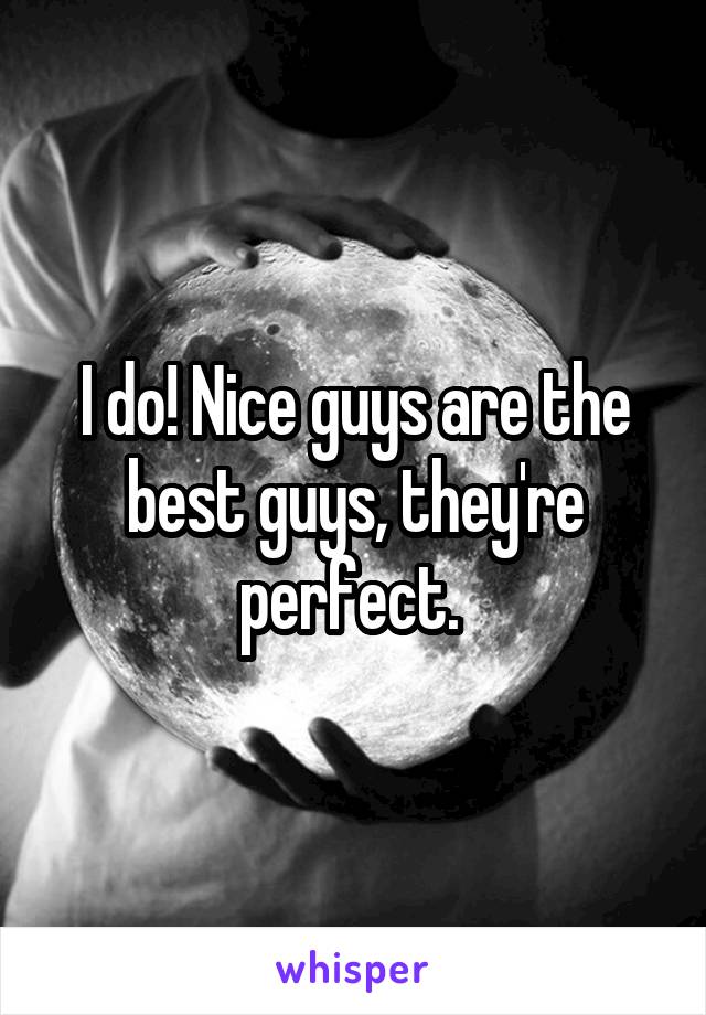 I do! Nice guys are the best guys, they're perfect. 