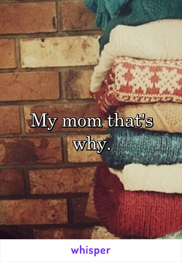 My mom that's why.