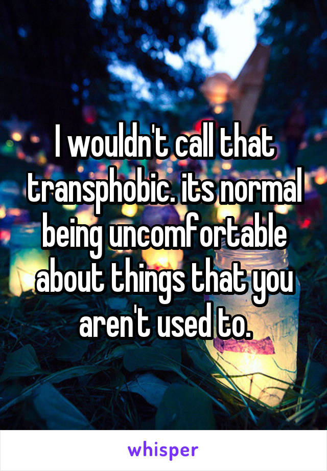 I wouldn't call that transphobic. its normal being uncomfortable about things that you aren't used to.