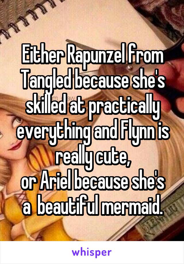 Either Rapunzel from Tangled because she's skilled at practically everything and Flynn is really cute,
or Ariel because she's a  beautiful mermaid.