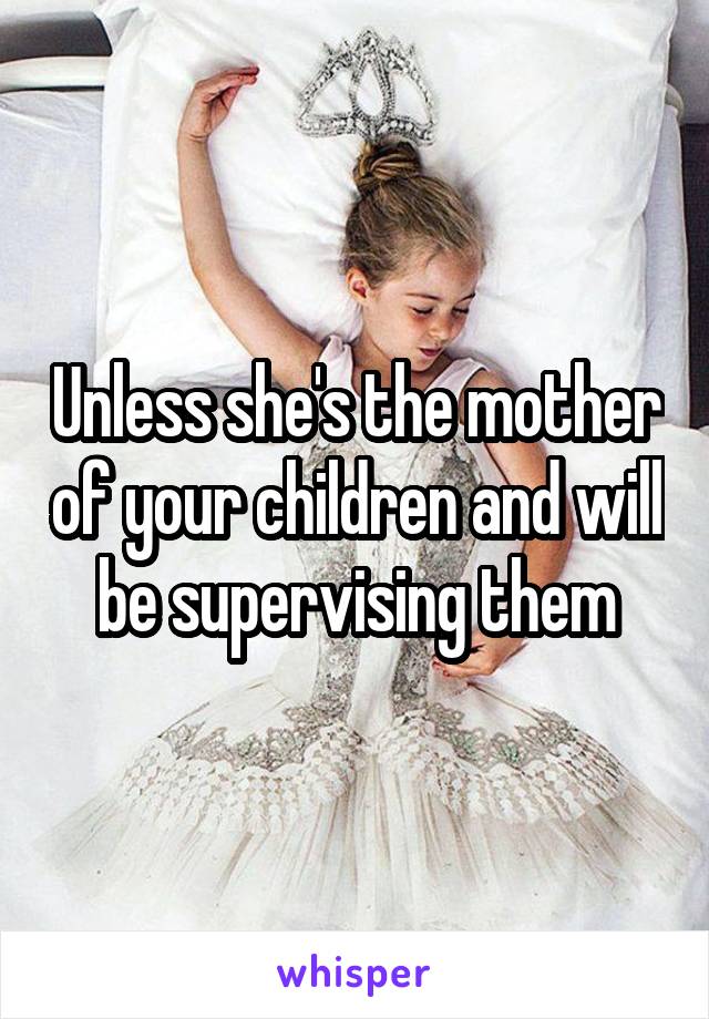 Unless she's the mother of your children and will be supervising them