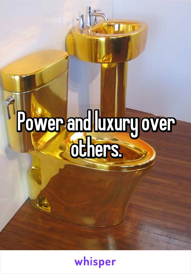 Power and luxury over others.