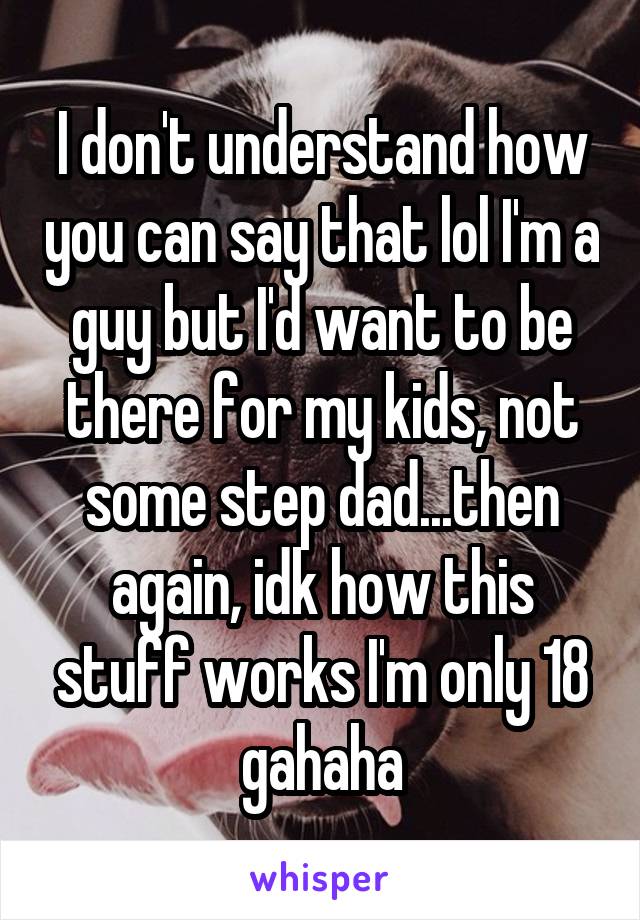 I don't understand how you can say that lol I'm a guy but I'd want to be there for my kids, not some step dad...then again, idk how this stuff works I'm only 18 gahaha