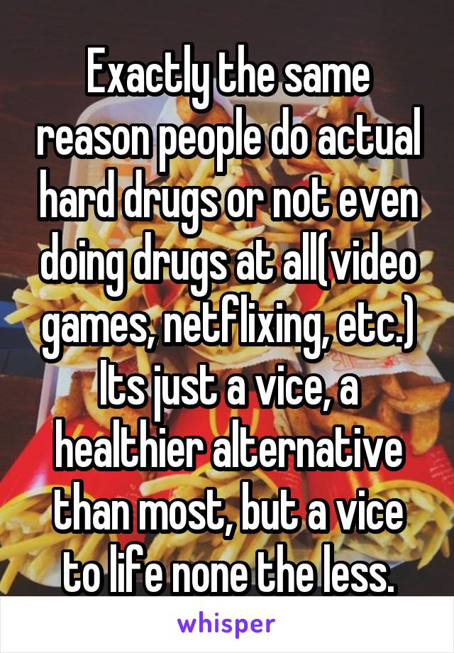 Exactly the same reason people do actual hard drugs or not even doing drugs at all(video games, netflixing, etc.) Its just a vice, a healthier alternative than most, but a vice to life none the less.