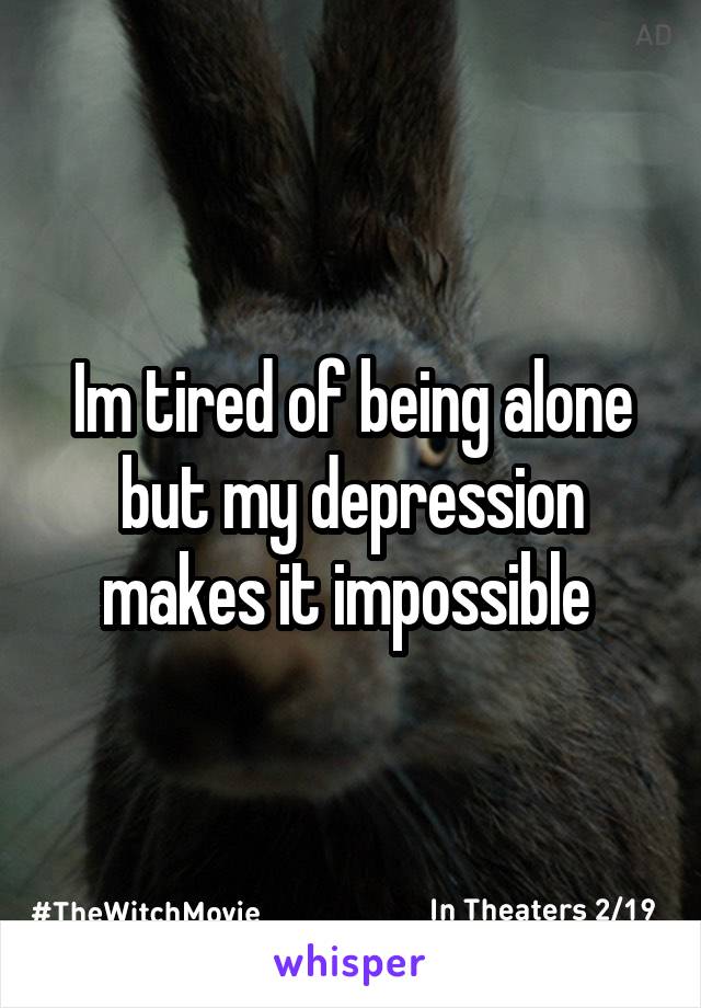 Im tired of being alone but my depression makes it impossible 