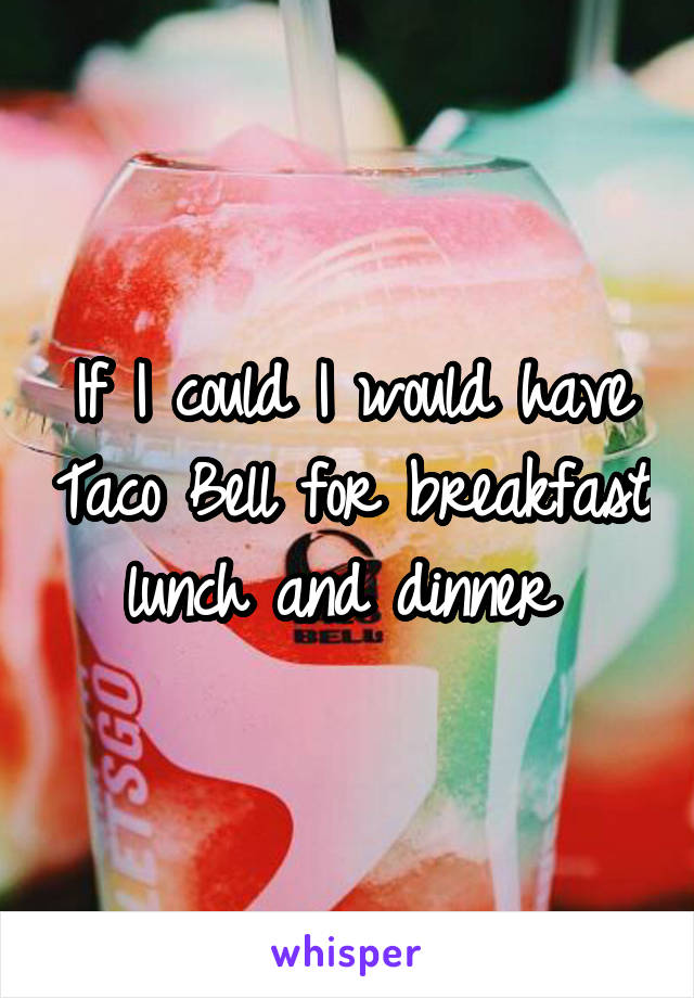 If I could I would have Taco Bell for breakfast lunch and dinner 