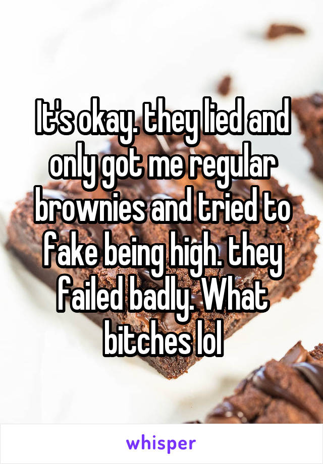 It's okay. they lied and only got me regular brownies and tried to fake being high. they failed badly. What bitches lol