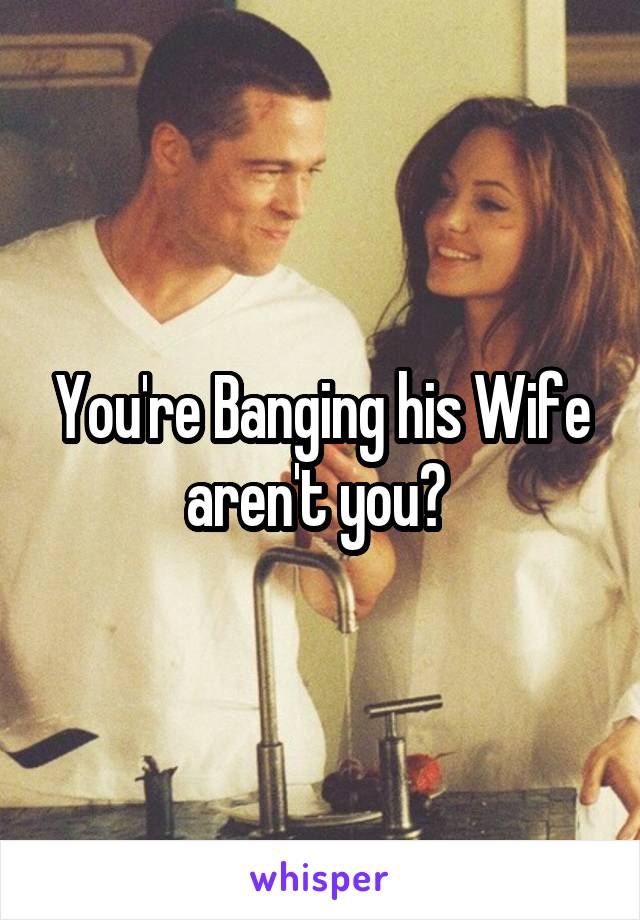 You're Banging his Wife aren't you? 