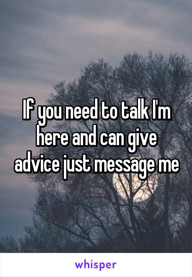If you need to talk I'm here and can give advice just message me