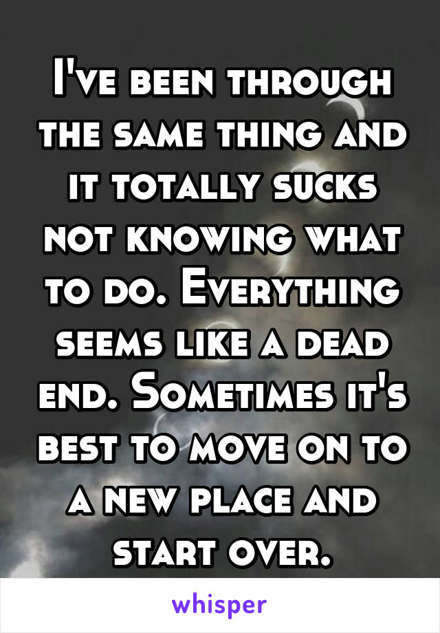 I've been through the same thing and it totally sucks not knowing what to do. Everything seems like a dead end. Sometimes it's best to move on to a new place and start over.