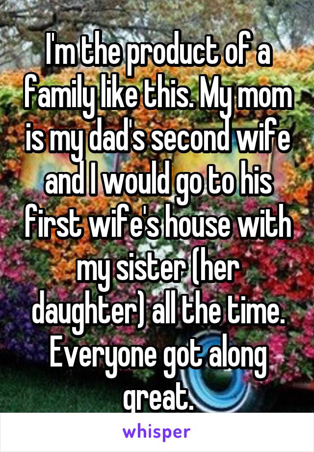 I'm the product of a family like this. My mom is my dad's second wife and I would go to his first wife's house with my sister (her daughter) all the time. Everyone got along great.