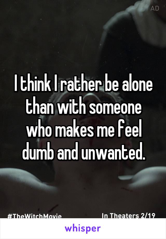 I think I rather be alone than with someone who makes me feel dumb and unwanted.