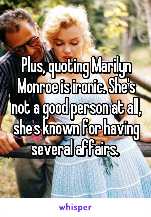 Plus, quoting Marilyn Monroe is ironic. She's not a good person at all, she's known for having several affairs. 
