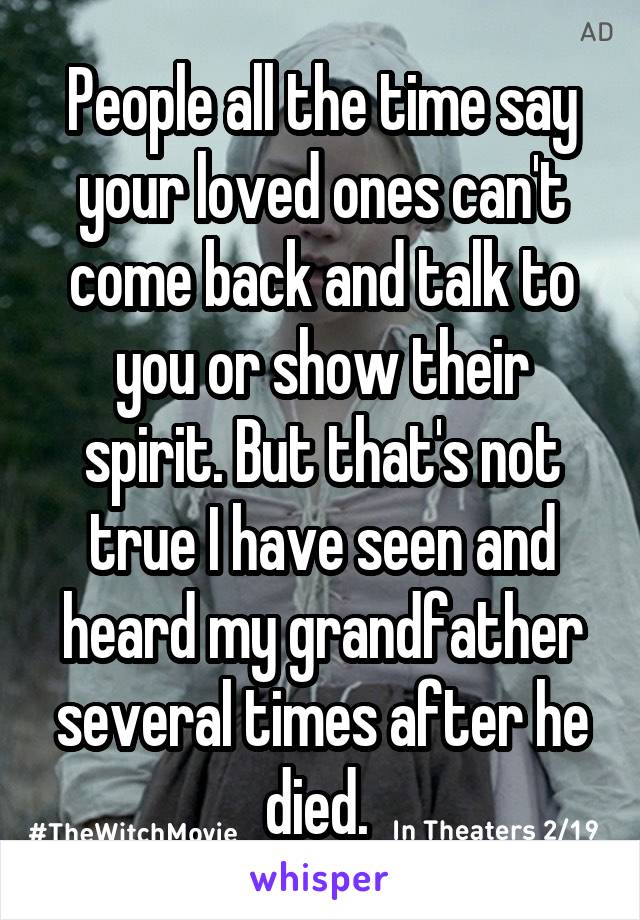 People all the time say your loved ones can't come back and talk to you or show their spirit. But that's not true I have seen and heard my grandfather several times after he died. 