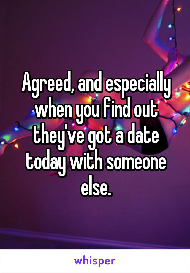 Agreed, and especially when you find out they've got a date today with someone else.