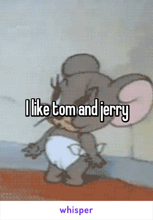 I like tom and jerry
