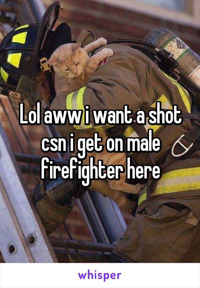 Lol aww i want a shot csn i get on male firefighter here