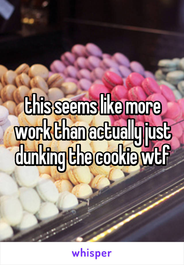 this seems like more work than actually just dunking the cookie wtf