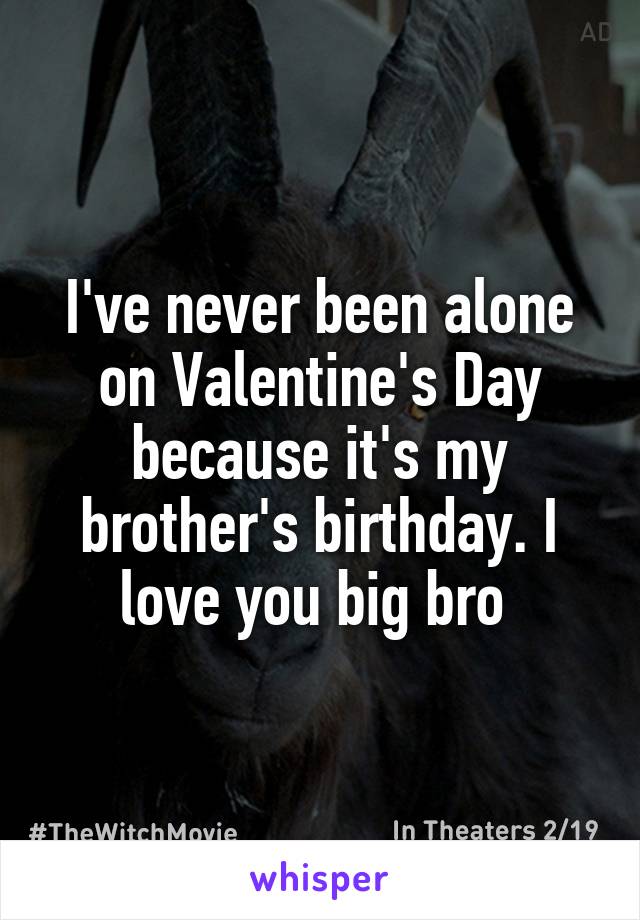 I've never been alone on Valentine's Day because it's my brother's birthday. I love you big bro 