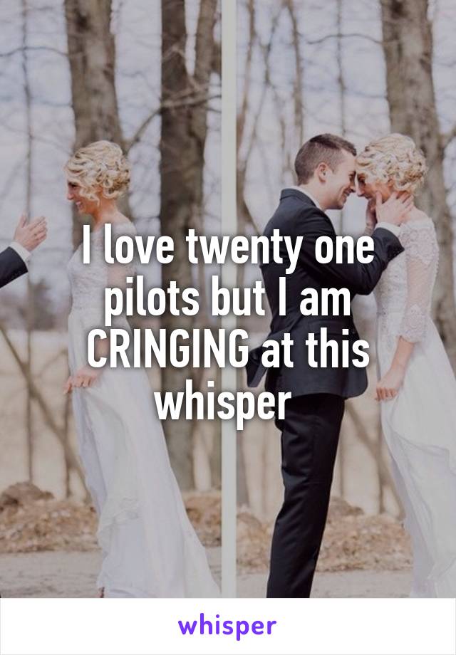 I love twenty one pilots but I am CRINGING at this whisper 