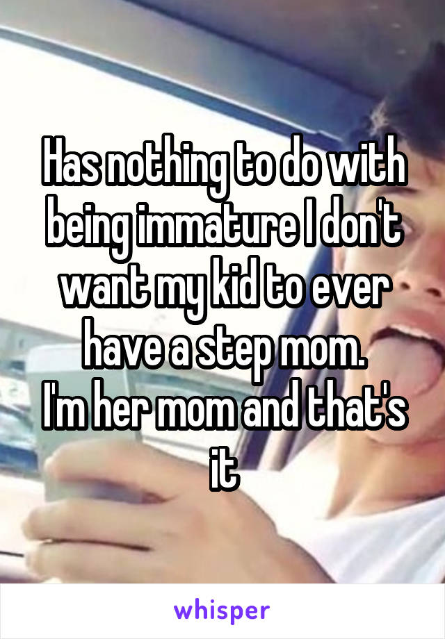 Has nothing to do with being immature I don't want my kid to ever have a step mom.
I'm her mom and that's it