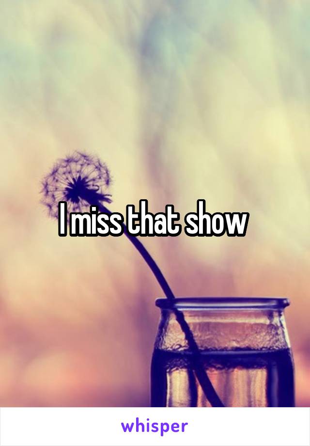 I miss that show 