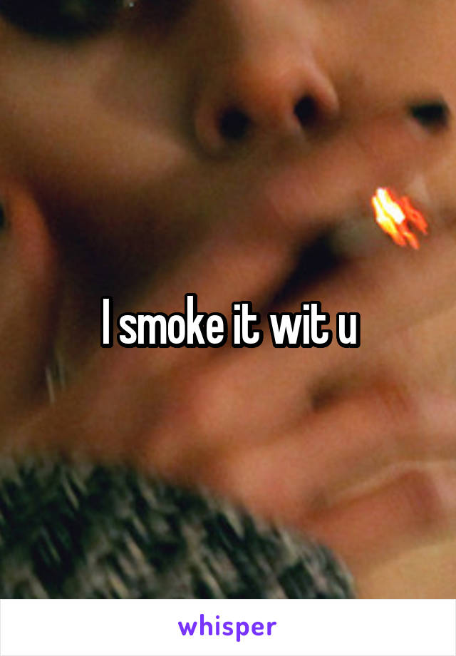 I smoke it wit u