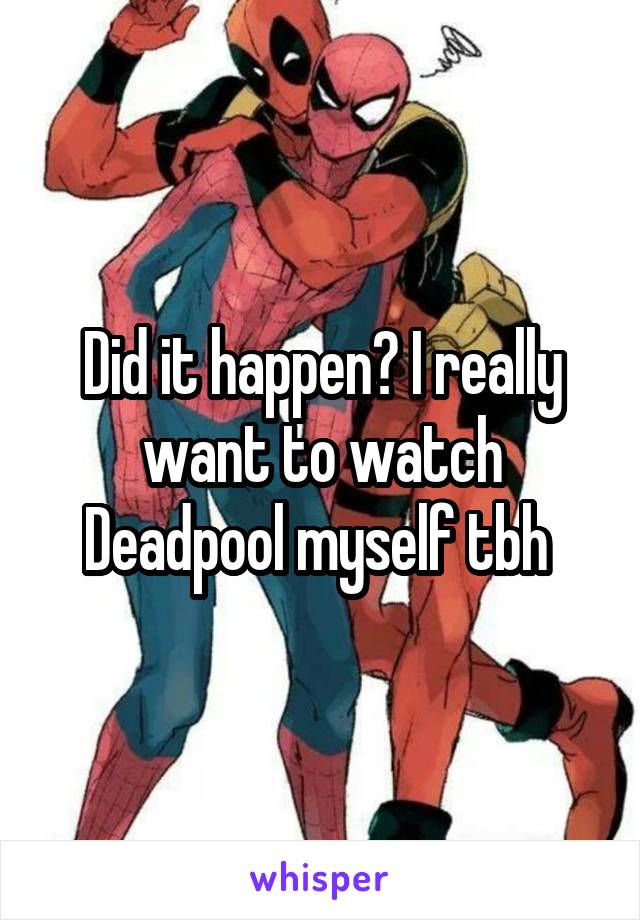 Did it happen? I really want to watch Deadpool myself tbh 