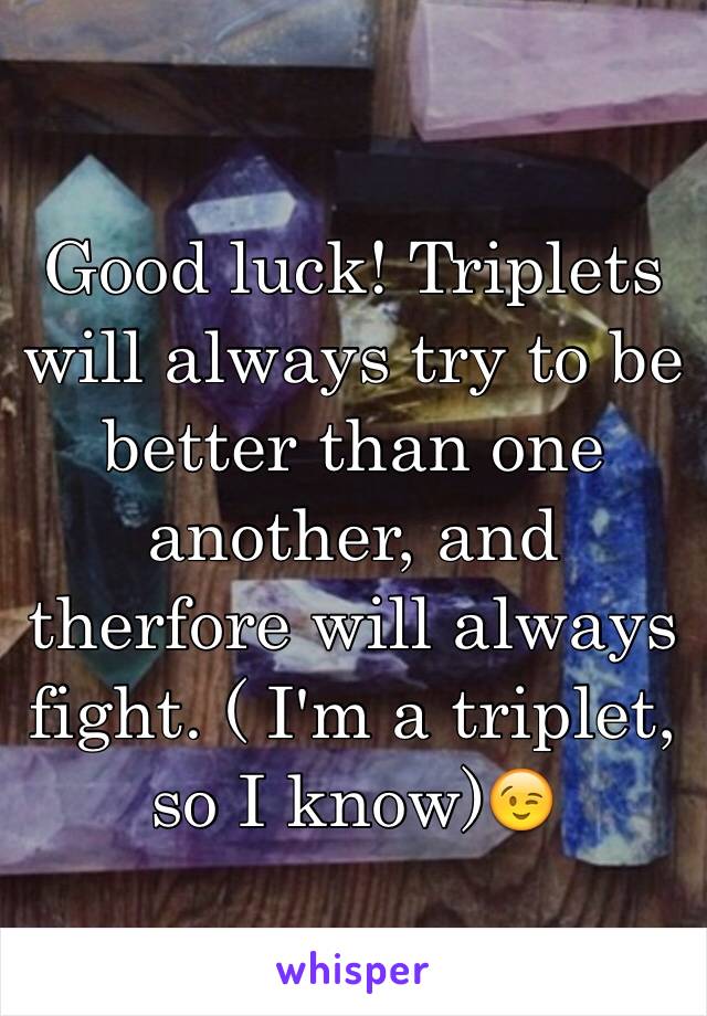 Good luck! Triplets will always try to be better than one another, and therfore will always fight. ( I'm a triplet, so I know)😉