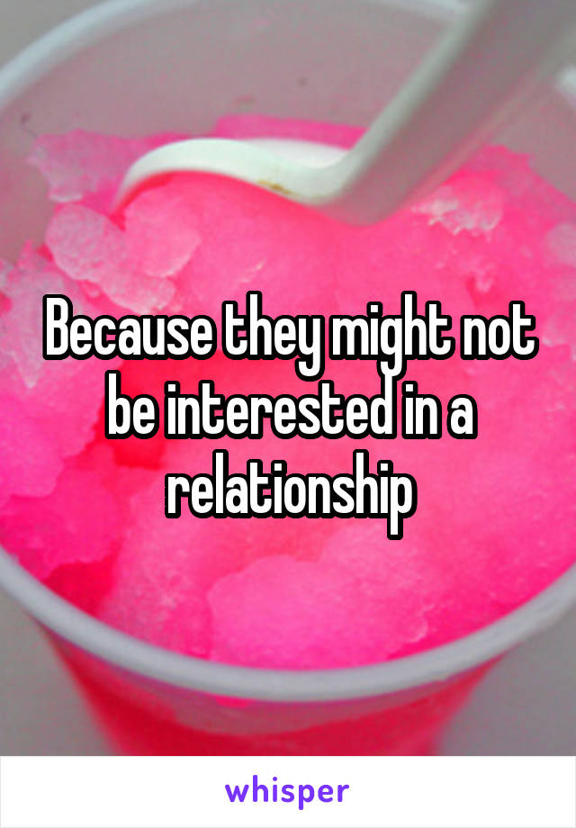Because they might not be interested in a relationship