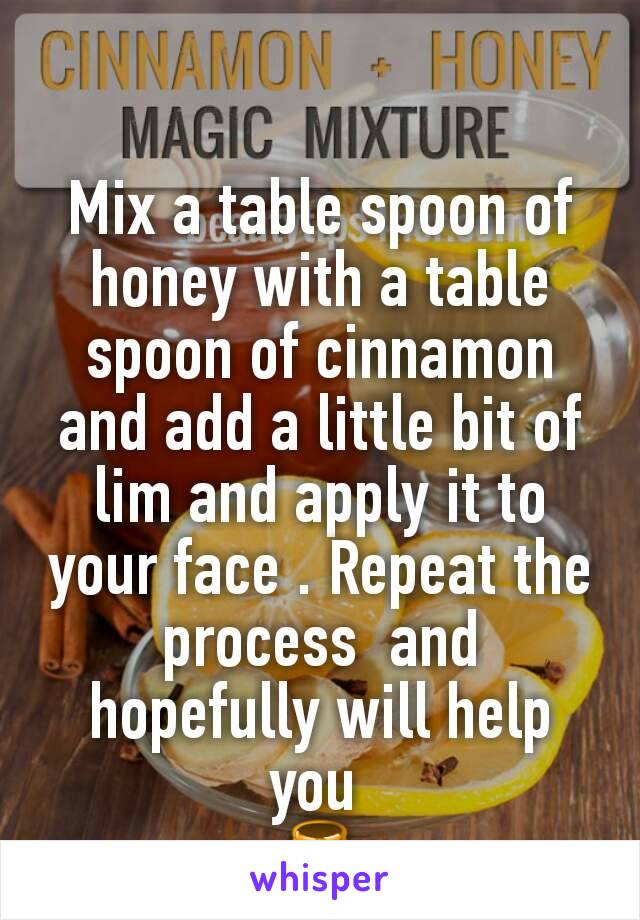Mix a table spoon of honey with a table spoon of cinnamon  and add a little bit of lim and apply it to your face . Repeat the process  and hopefully will help you 
🍯