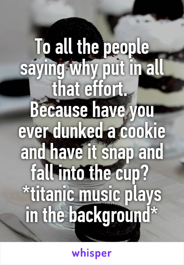 To all the people saying why put in all that effort. 
Because have you ever dunked a cookie and have it snap and fall into the cup? 
*titanic music plays in the background*